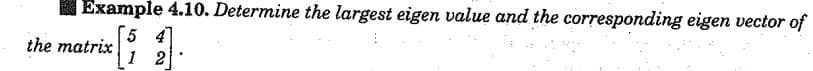 Example 4.10. Determine the largest eigen value and the corresponding eigen vector of
the matrix
5 4
1 2