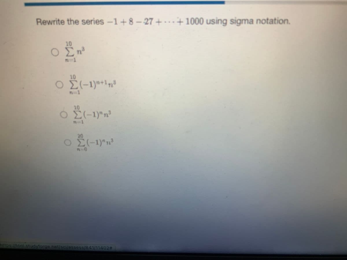 Rewrite the series -1 +8-27 + ... + 1000 using sigma notation.
10
Ο Ση
n=1
Ο Σ(-1)+13
Ο Σ(-1)" n²³
Σ(-1)",
https://tool.studyforge.net/sci/assess/841/11402#