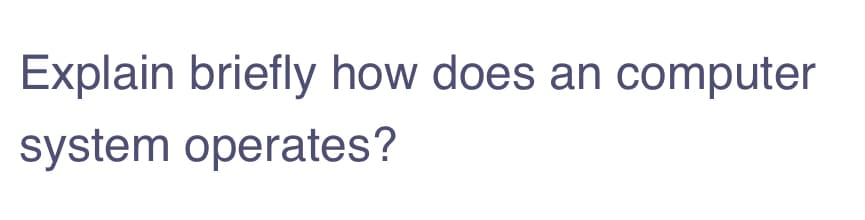 Explain briefly how does an computer
system operates?
