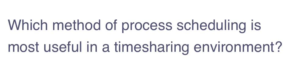 Which method of process scheduling is
most useful in a timesharing environment?
