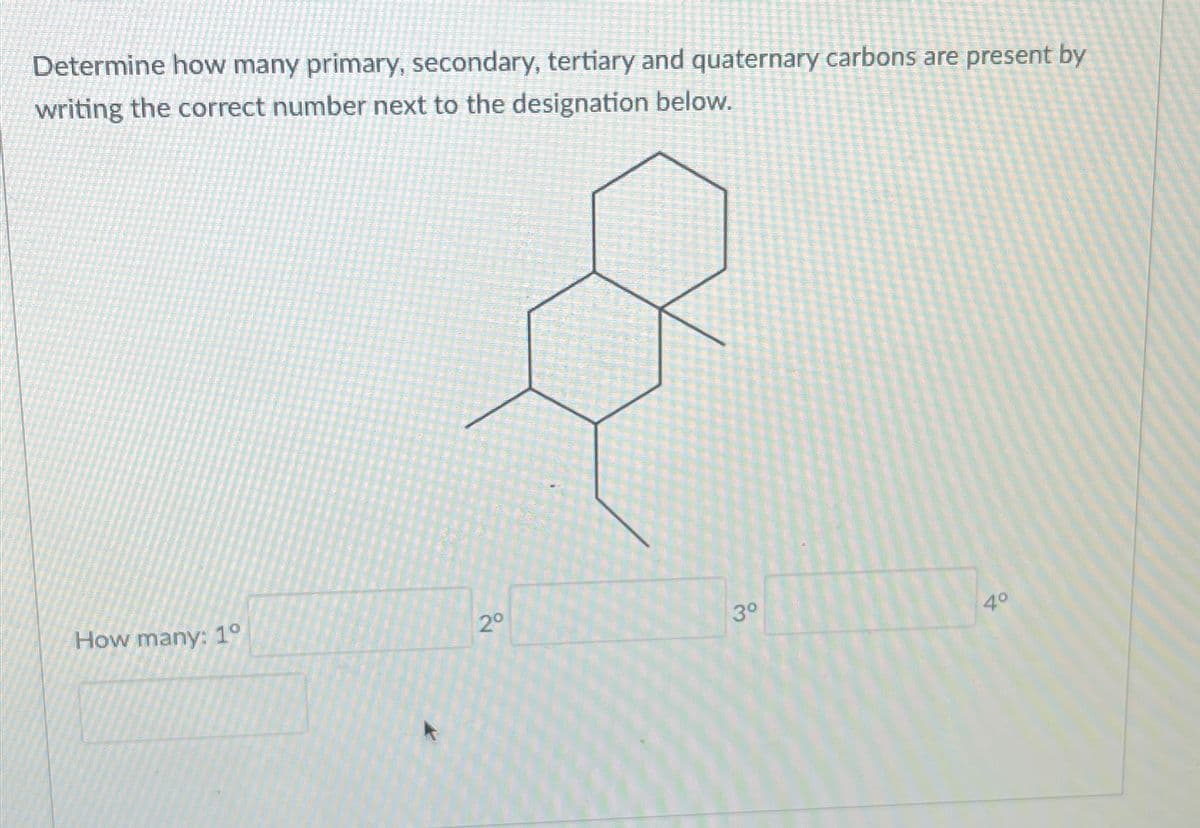 Determine how many primary, secondary, tertiary and quaternary carbons are present by
writing the correct number next to the designation below.
How many: 1⁰
2⁰
3°
4°