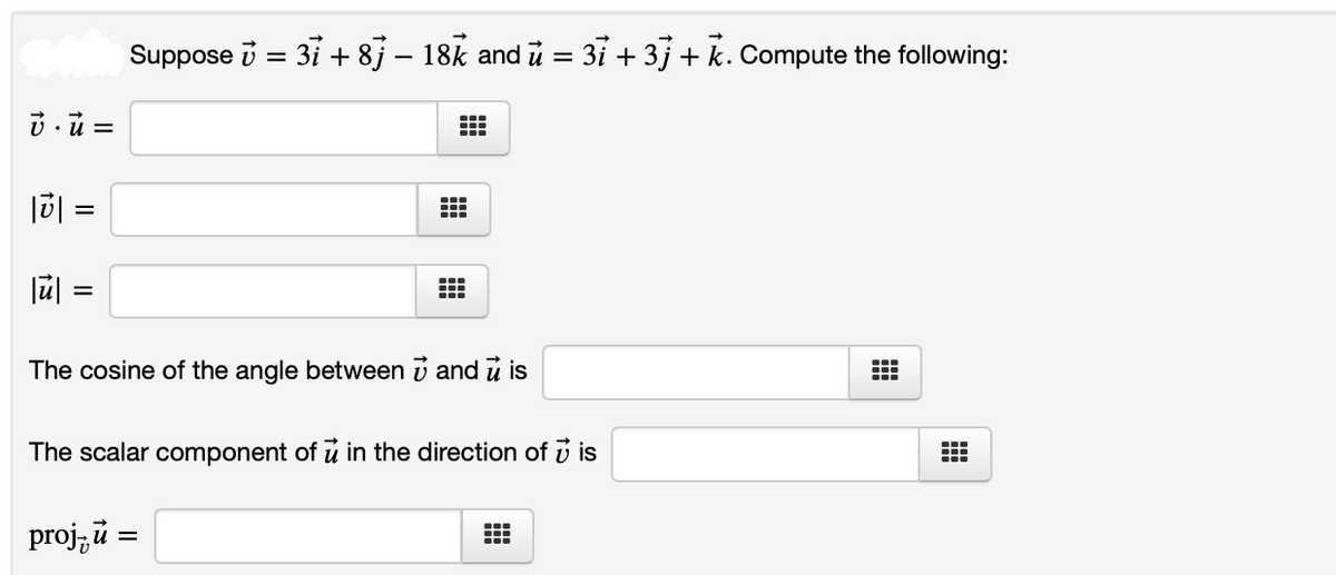 Suppose i = 31 + 8j – 18k and u = 3i + 3j + k. Compute the following:
%3D
The cosine of the angle between v and u is
The scalar component of u in the direction of v is
proj, i =
