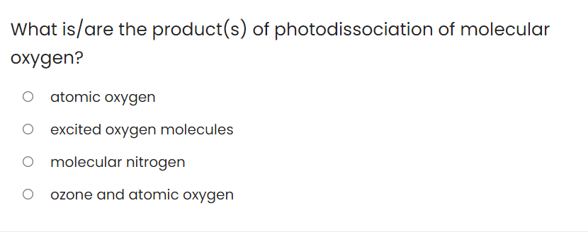 What is/are the product(s) of photodissociation of molecular
oxygen?
atomic oxygen
excited oxygen molecules
molecular nitrogen
ozone and atomic oxygen
