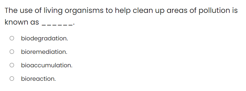 The use of living organisms to help clean up areas of pollution is
known as
biodegradation.
O bioremediation.
O bioaccumulation.
O bioreaction.
