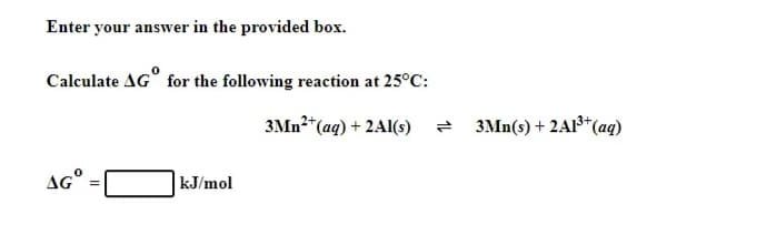 Enter your answer in the provided box.
Calculate AG for the following reaction at 25°C:
3Mn²+ (aq) + 2Al(s) 2
AGⓇ
kJ/mol
=
3Mn(s) + 2A1³+ (aq)