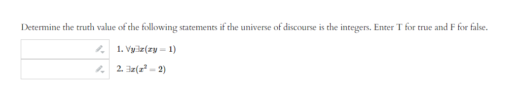 Determine the truth value of the following statements if the universe of discourse is the integers. Enter T for true and F for false.
1. Vy7r(ry= 1)
2. x(x² = 2)
9.
9.