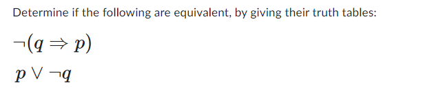 Determine if the following are equivalent, by giving their truth tables:
¬(q⇒p)
pV -q