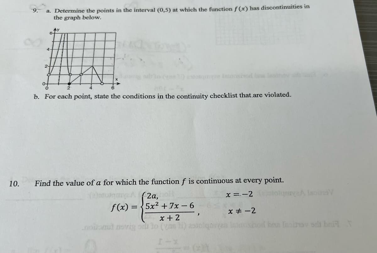 10.
9.
a. Determine the points in the interval (0,5) at which the function f(x) has discontinuities in
the graph below.
6-
Ay
4
2-
0-
e) torque Intoxmod b
b. For each point, state the conditions in the continuity checklist that are violated.
Find the value of a for which the function f is continuous at every point.
A (2a,
f(x)=5x2+7x-6
x=-2
qniye.A IsoinaV
x = -2
x+2
nonat novig or to (as
Ihna Inaihov od bri