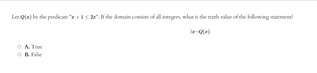 Let Q(x) be the predicate "x + 1 ≤ 2x". If the domain consists of all integers, what is the truth value of the following statement?
O A. True
OB. False
3x¬Q(x)