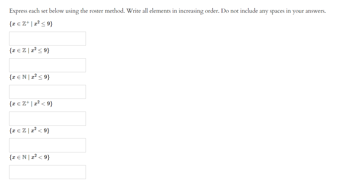 Express each set below using the roster method. Write all elements in increasing order. Do not include any spaces
{ x = Z¹ | x² < 9}
{x = Z | x² < 9}
{r ¤ N | x² ≤ 9}
{ x =Z+ \ x² < 9}
{ x = Z | x² < 9}
{ x =N\x² < 9}
in your answers.