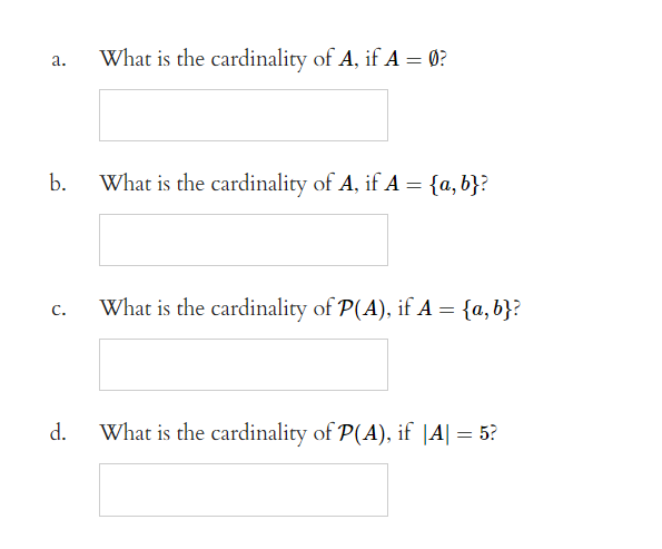 a.
b.
C.
d.
What is the cardinality of A, if A = Ø?
What is the cardinality of A, if A = {a, b}?
What is the cardinality of P(A), if A = {a, b}?
What is the cardinality of P(A), if | A| = 5?