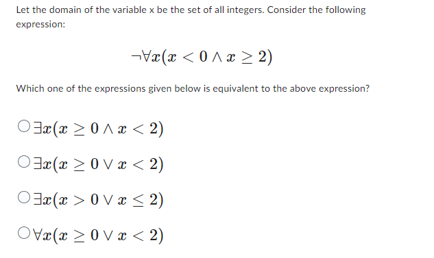 Let the domain of the variable x be the set of all integers. Consider the following
expression:
xxx ≥ 2)
Which one of the expressions given below is equivalent to the above expression?
xxx < 2)
xxx < 2)
x(x>0x≤ 2)
xxx< 2)