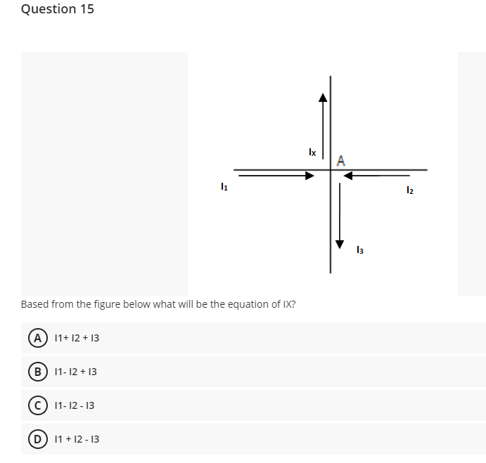 Question 15
Ix
A
I2
13
Based from the figure below what will be the equation of IX?
(A) 11+ 12 + 13
(B) 11- 12 + 13
11- 12 - 13
(D 11 + 12 - 13
