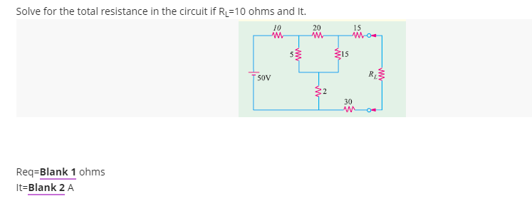 Solve for the total resistance in the circuit if R=10 ohms and It.
10
20
15
15
50V
30
Req=Blank 1 ohms
It=Blank 2 A
ww
