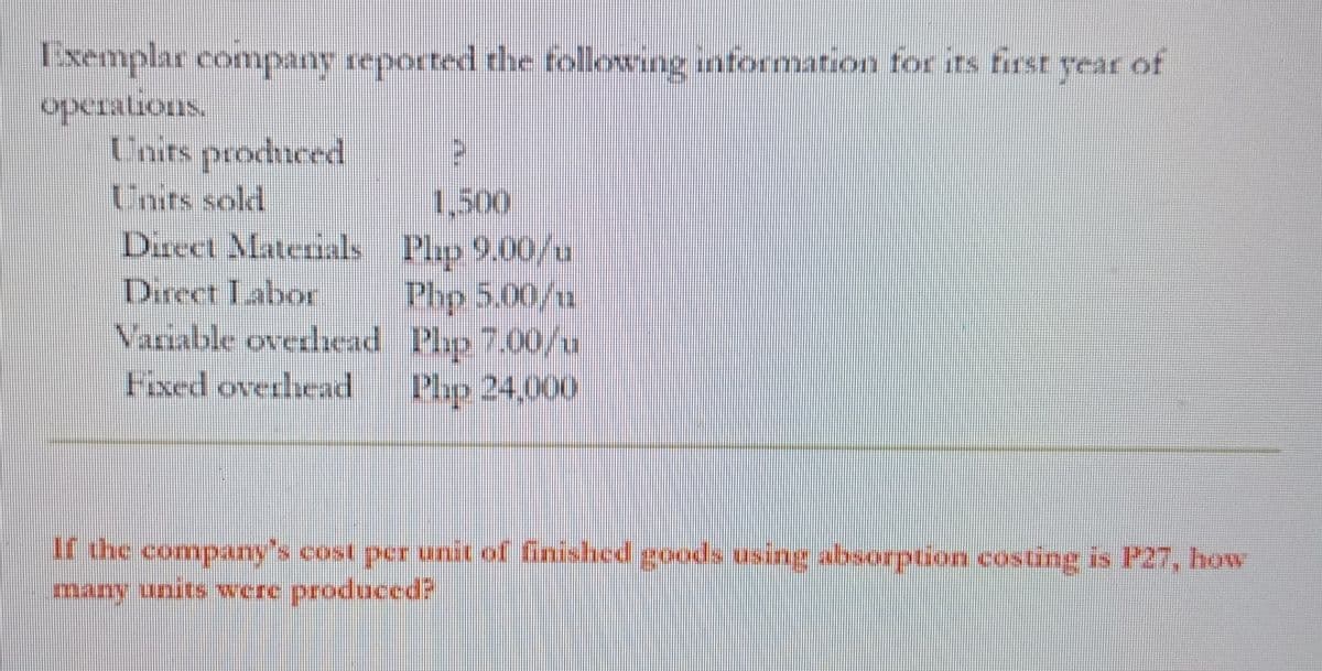 Exemplar company reported the following information for irs first year
opCrations,
Units produced
Units sold
Drect Materials Plp 9.00/u
of
1,500
Direct Labor
Php 5.00/u
Variable overliead Plp 700/u
Fixed overhead
Plp 24,000
If the company's cost per unit of finished goods using absorption costing is P27, how
many units ere produced?
