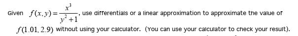 x³
Given f(x,y)=-
, use differentials or a linear approximation to approximate the value of
y+1'
f(1.01, 2.9) without using your calculator. (You can use your calculator to check your result).