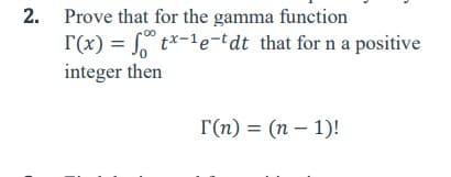 ### Problem 2

#### Prove that for the gamma function
\[ \Gamma(x) = \int_{0}^{\infty} t^{x-1} e^{-t} dt \]
that for \( n \) a positive integer then
\[ \Gamma(n) = (n - 1)! \]