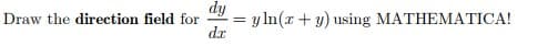 Draw the direction field for
dy
dx
=
yln(x + y) using MATHEMATICA!