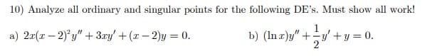 10) Analyze all ordinary and singular points for the following DE's. Must show all work!
a) 2x(x-2)'y" + 3xy' + (x-2)y=0.
b) (lma)y" + y + y = 0.