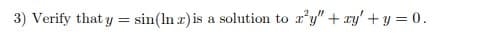 3) Verify that y = sin(lnx) is a solution to a'y" + xy + y = 0.