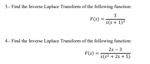 3.- Find the Inverse Laplace Transform of the following function:
3
F(s) =
s(s+ 1)³
4.- Find the Inverse Laplace Transform of the following function:
2s - 3
F(s) =
= s(s² + 2s + 5)