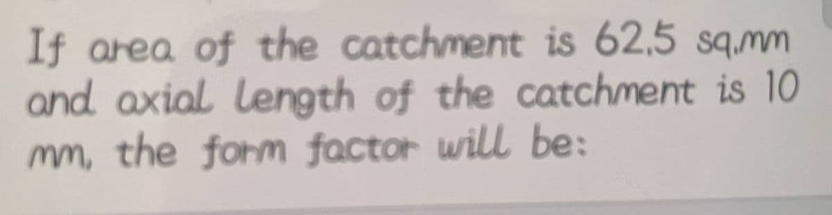 If area of the catchment is 62,5 sq.mm
and axial length of the catchment is 10
mm, the form factor will be: