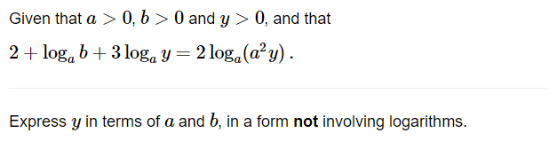 Given that a > 0, b>0 and y > 0, and that
2 + loga b +3loga y = 2 loga (a²y) .
Express y in terms of a and b, in a form not involving logarithms.