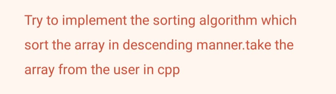 Try to implement the sorting algorithm which
sort the array in descending manner.take the
array from the user in cpp
