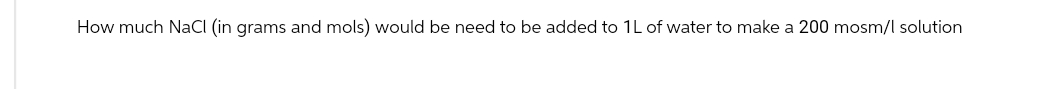 How much NaCl (in grams and mols) would be need to be added to 1L of water to make a 200 mosm/l solution