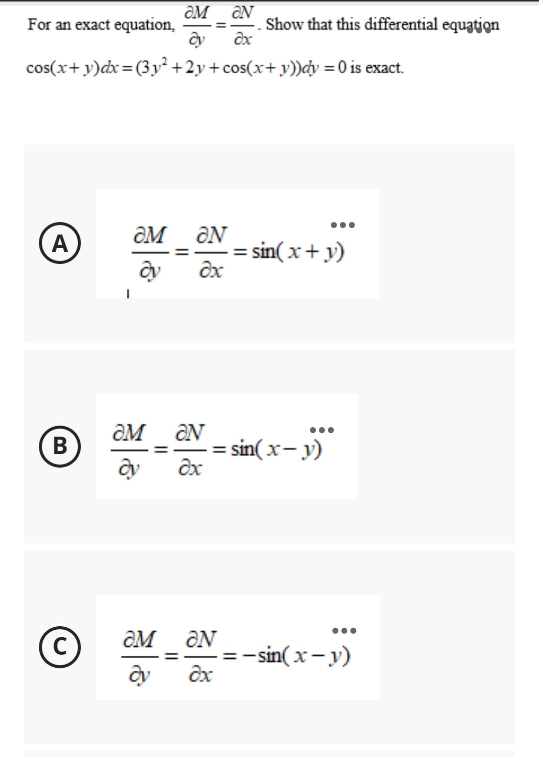 For an exact equation,
ON
Show that this differential equation
cos(x+ y)dx= (3y² +2y+cos(x+ y))cy = 0 is exact.
OM
A
ƏN
= sin(x+ y)
ƏM
В
= sin( x- y)
•..
ON
=-sin( x-y)
OM
