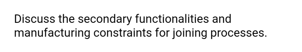 Discuss the secondary functionalities and
manufacturing constraints for joining processes.
