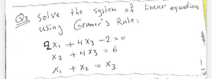 Q2 Solve the system of linear
using Gramers Rute:
2X, + 4 X3 -2 = 0
%3D
X2 + i X3
= 6
X, + X2 =
X3
13
