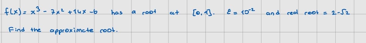 f(x)= x²³ - 7x² +14x -6
Find the
has
approximate root.
a root
at
[0, 1].
E = 10-²
and red root = 2-√2