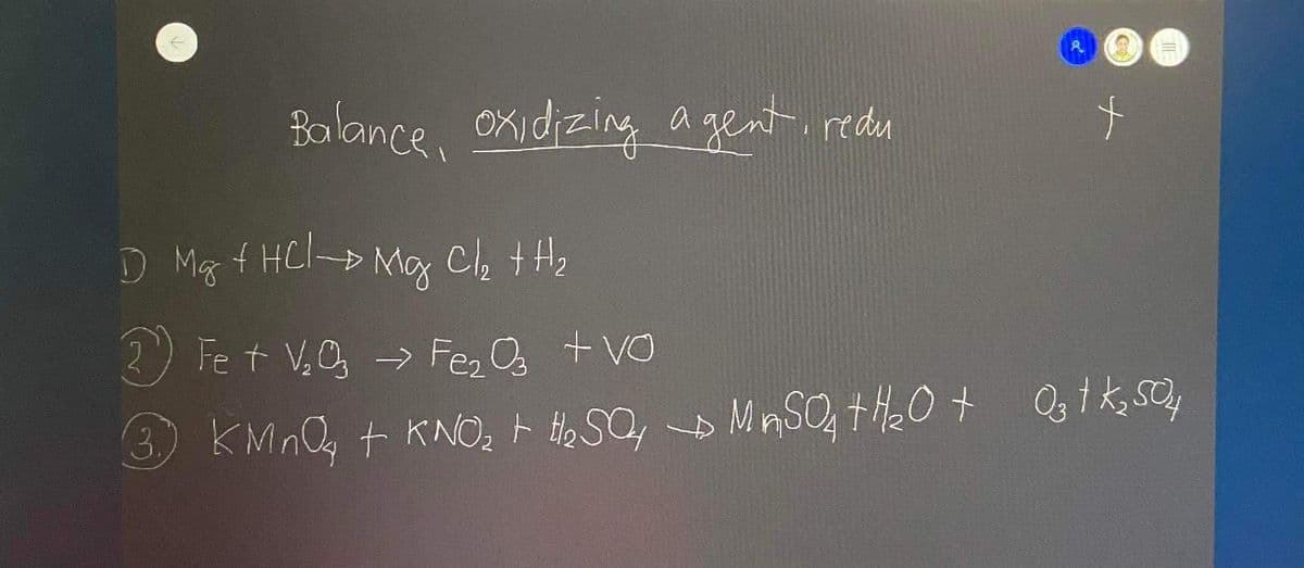 Balance, OXidizing a gent. redu
D Mg f HCl-p My C, +H,
2) Fe t V,O, → Fe, Os + VO
3 KMnQq t KNO, F He SO, MnSO, tH0 + Q1 k, sO,
