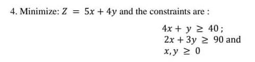 4. Minimize: Z
5x + 4y and the constraints are :
%3D
4x + y 2 40;
2x + 3y 2 90 and
х, у 2 0
