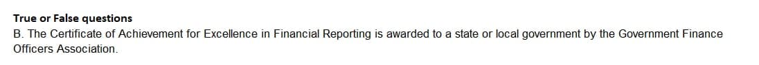 True or False questions
B. The Certificate of Achievement for Excellence in Financial Reporting is awarded to a state or local government by the Government Finance
Officers Association.
