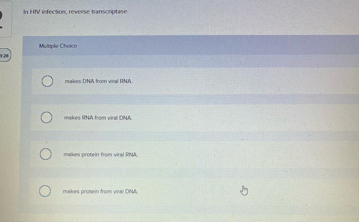 In HIV infection, reverse transcriptase
Multiple Choice
9:28
makes DNA from viral RNA.
makes RNA from viral DNA.
makes protein from viral RNA.
makes protein from viral DNA.
