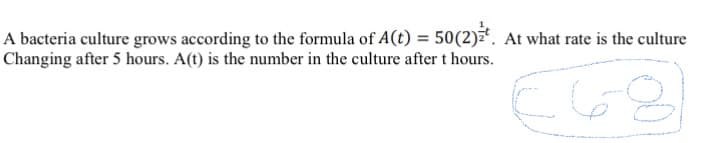 A bacteria culture grows according to the formula of 

\[ A(t) = 50(2)^{\frac{1}{2}t}. \]

At what rate is the culture changing after 5 hours? A(t) is the number in the culture after t hours. 

There is a handwritten number "60" in the corner, which might be related to the content above. However, without additional context, its significance is unclear.