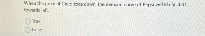 When the price of Coke goes down, the demand curve of Pepsi will likely shift
towards left.
True
False