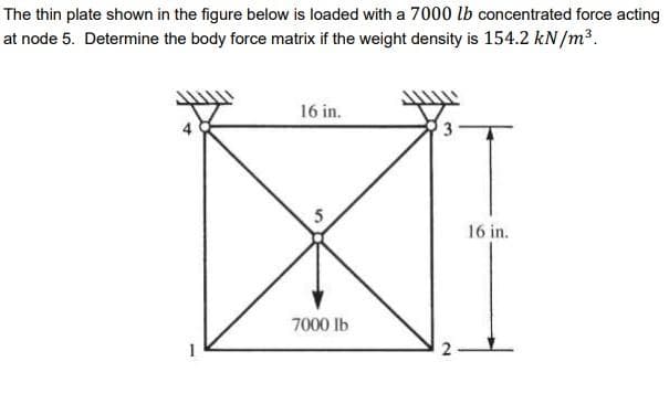 The thin plate shown in the figure below is loaded with a 7000 lb concentrated force acting
at node 5. Determine the body force matrix if the weight density is 154.2 kN/m³.
16 in.
16 in.
7000 Ib
2.
