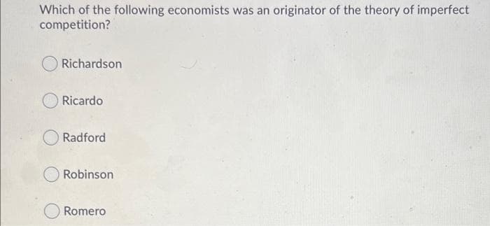 Which of the following economists was an originator of the theory of imperfect
competition?
Richardson
Ricardo
Radford
Robinson
O Romero
