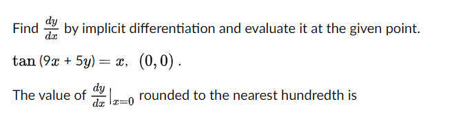 dy
Find
by implicit differentiation and evaluate it at the given point.
da
tan (9x + 5y) = x, (0,0) .
The value of -o rounded to the nearest hundredth is
dy
da
