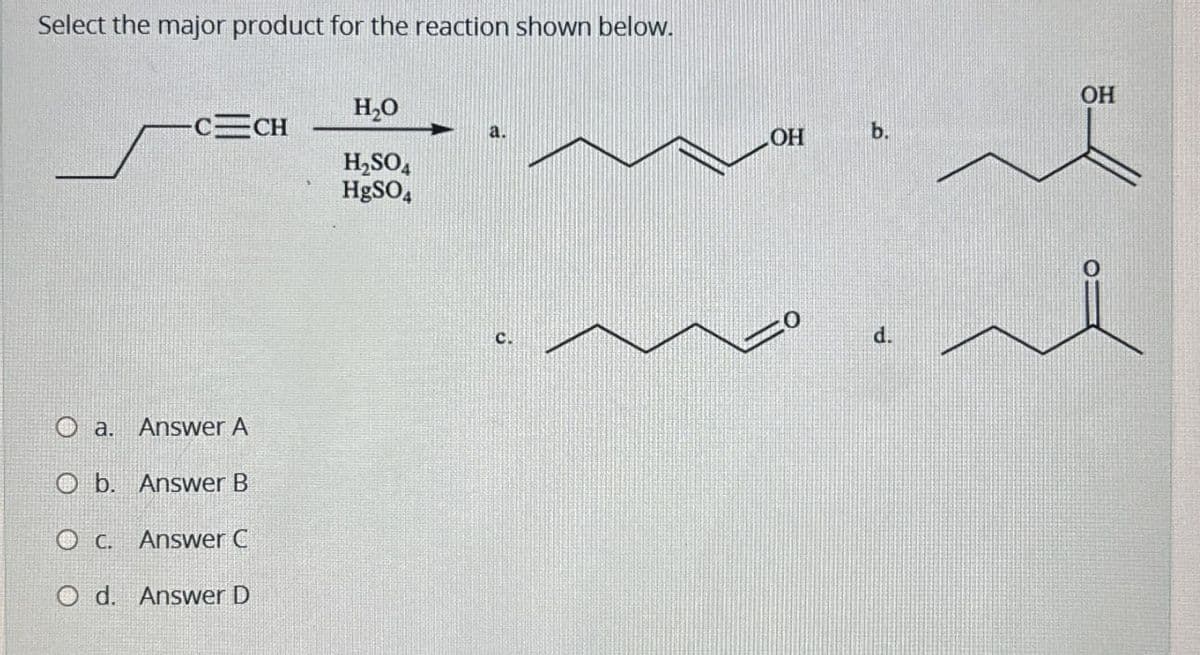 Select the major product for the reaction shown below.
H₂O
-C=CH
a.
H₂SO4
HgSO4
a.
Answer A
Ob. Answer B
Oc. Answer C
O d. Answer D
OH
b.
d.
OH