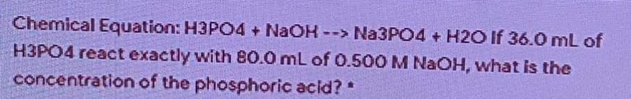 Chemical Equation: H3PCO4 + NaOH --> Na3PO4 + H2O If 36.0 mL of
H3PO4 react exactly with 80.0 mL of 0.500 M NAOH, what is the
concentration of the phosphoric acid?*
