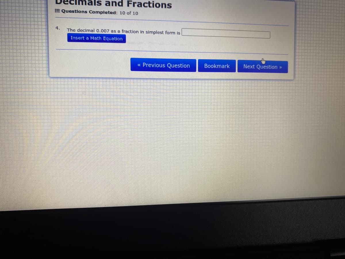 mals and Fractions
E Questions Completed: 10 of 10
4.
The decimal 0.007 as a fraction in simplest form is
Insert a Math Equation
Previous Question
Bookmark
Next Question »
