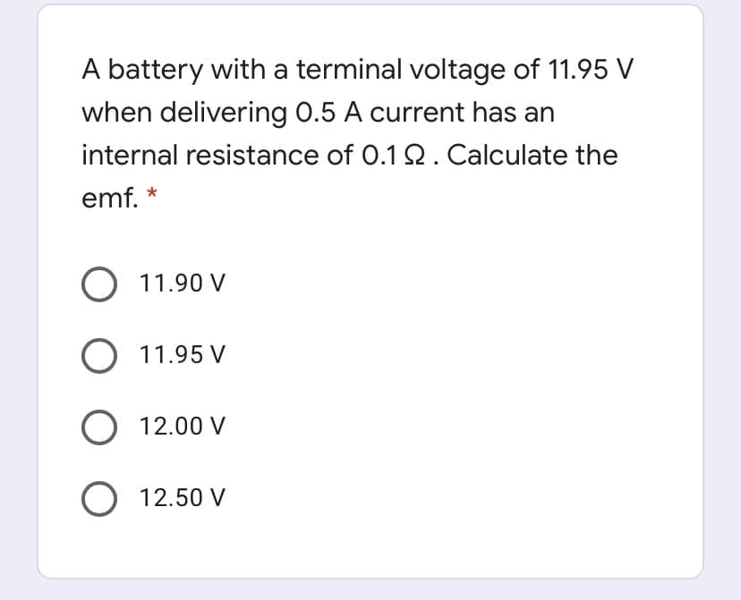 A battery with a terminal voltage of 11.95 V
when delivering 0.5 A current has an
internal resistance of 0.1 Q. Calculate the
emf.
O 11.90 V
O 11.95 V
O 12.00 V
O 12.50 V
