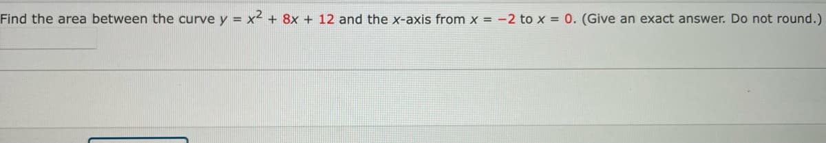 Find the area between the curve y = x² + 8x + 12 and the x-axis from x = -2 to x = 0. (Give an exact answer. Do not round.)
