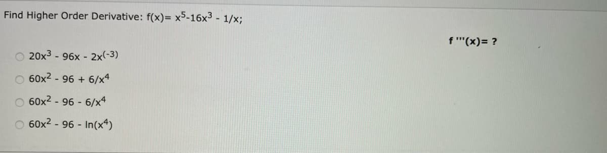 Find Higher Order Derivative: f(x)= x5-16x3 - 1/x;
f '(x)= ?
O 20x3 - 96x - 2x(-3)
O 60x2 - 96 + 6/x4
O 60x2 - 96 - 6/x4
O 60x2 - 96 - In(x4)
