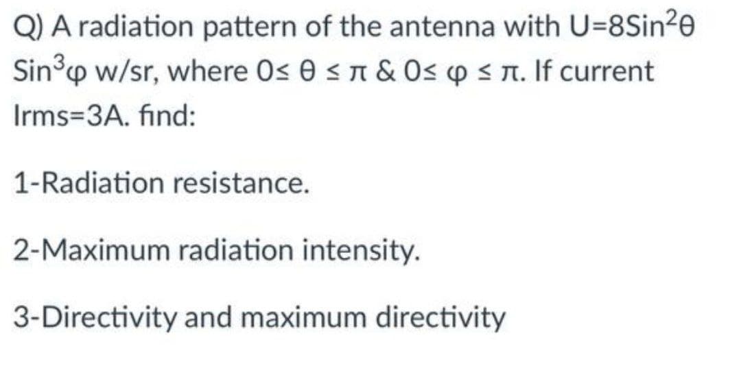 Q) A radiation pattern of the antenna with U=8Sin20
Sinp w/sr, where 0s 0 sn & Os p s n. If current
Irms=3A. find:
1-Radiation resistance.
2-Maximum radiation intensity.
3-Directivity and maximum directivity
