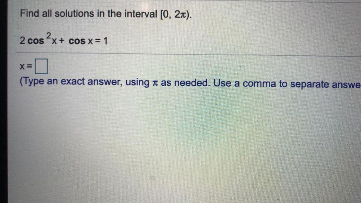 Find all solutions in the interval [0, 2x).
2 cos x+ coS x = 1
(Type an exact answer, using t as needed. Use a comma to separate answe
